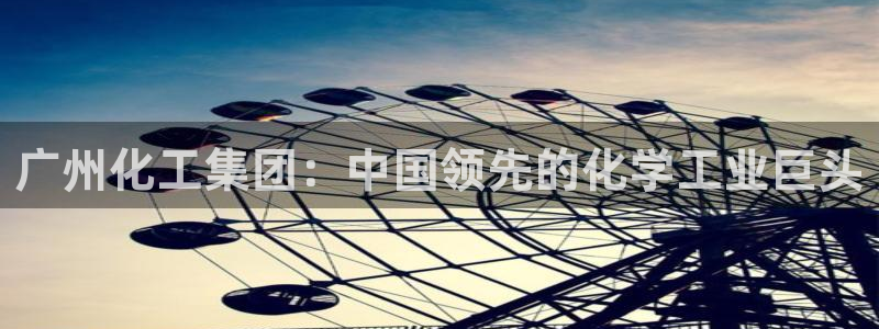 球盟会在线网站：广州化工集团：中国领先的化学工业巨头
