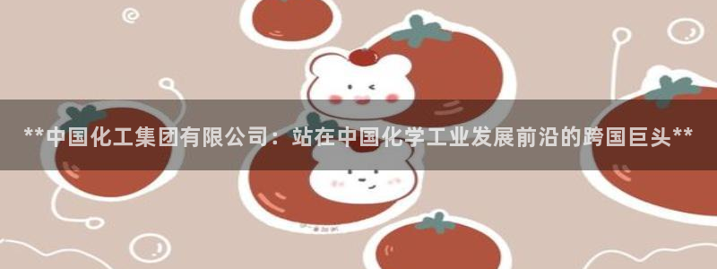 球盟会网页登录：**中国化工集团有限公司：站在中国化学工业发