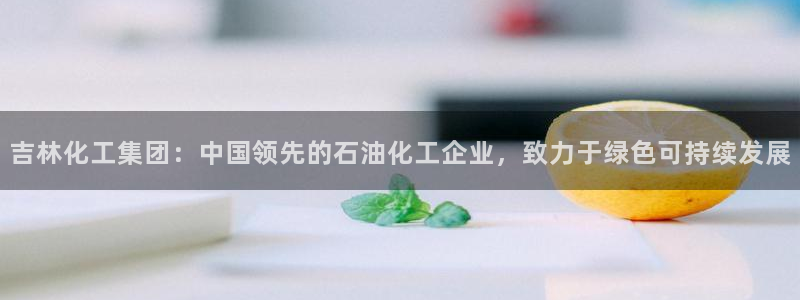球盟会游戏几点玩合适：吉林化工集团：中国领先的石油化工企业，