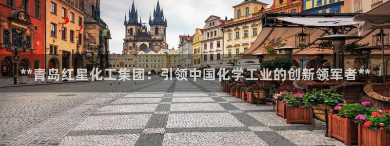 球盟会qmh：**青岛红星化工集团：引领中国化学工业的创新领