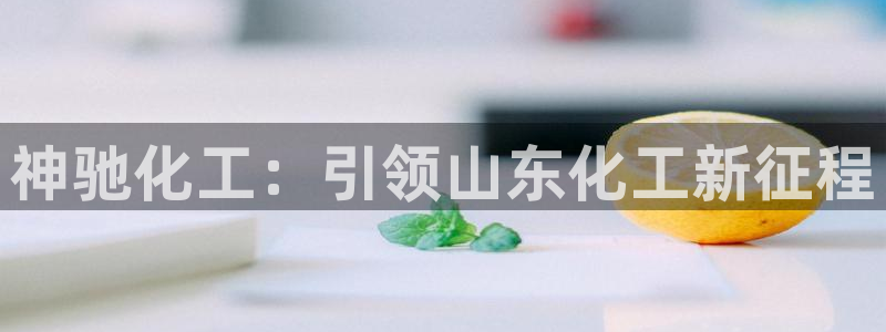 球盟会体育app官方网站：神驰化工：引领山东化工新征程