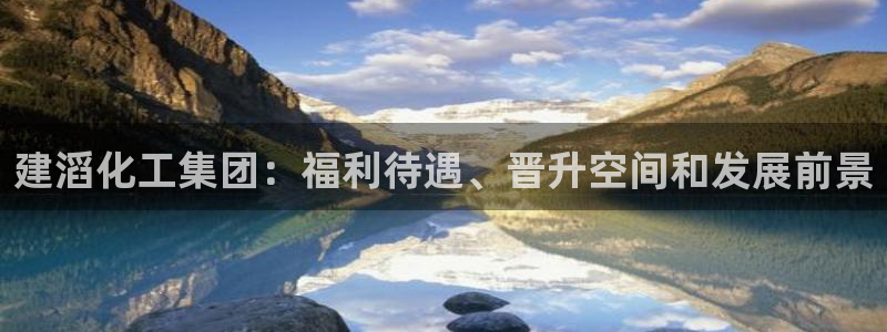 球盟会在线登录：建滔化工集团：福利待遇、晋升空间和发展前景