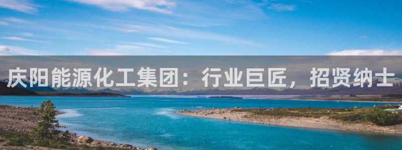 球盟会可靠不：庆阳能源化工集团：行业巨匠，招贤纳士