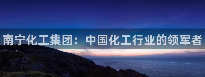 球盟会登陆：南宁化工集团：中国化工行业的领军者
