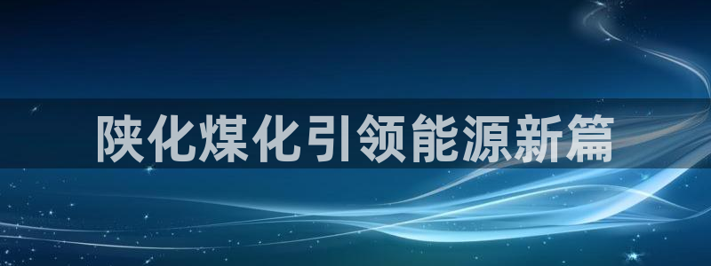 球盟会官方app首页入口：陕化煤化引领能源新篇