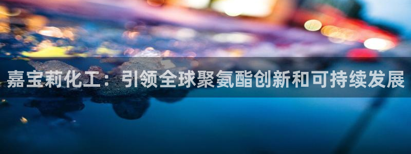球盟会可以提现么：嘉宝莉化工：引领全球聚氨酯创新和可持续发展