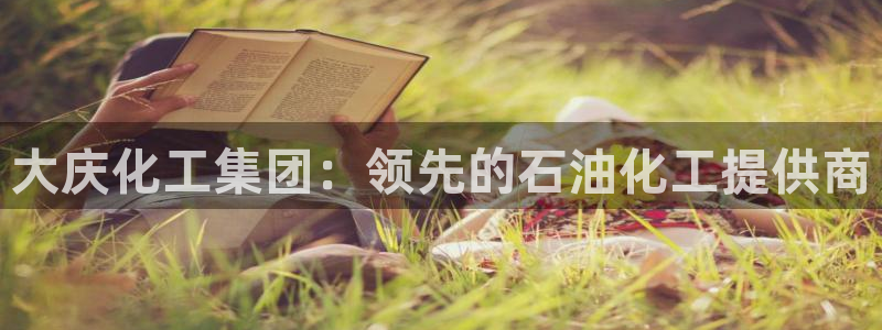 球盟会登录网址：大庆化工集团：领先的石油化工提供商