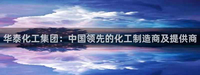 球盟会登录平台：华泰化工集团：中国领先的化工制造商及提供商