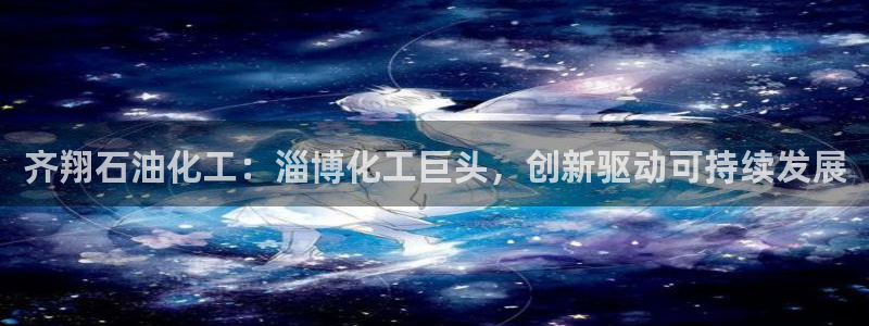 球盟会邮箱：齐翔石油化工：淄博化工巨头，创新驱动可持续发展