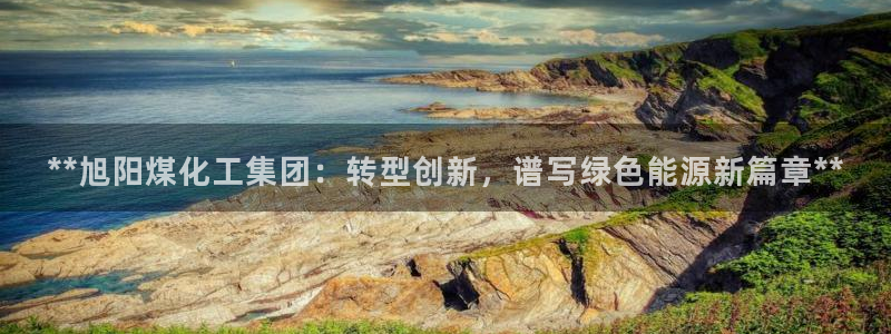 球盟会能退钱吗知乎：**旭阳煤化工集团：转型创新，谱写绿色能