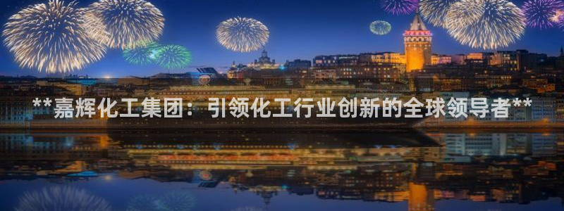 球盟会登录网址：**嘉辉化工集团：引领化工行业创新的全球领导