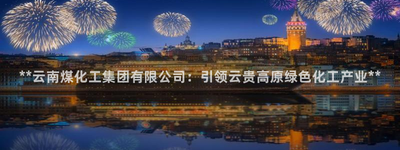 球盟会吧：**云南煤化工集团有限公司：引领云贵高原绿色化工产