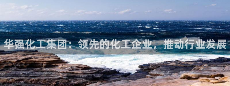球盟会平台怎么样：华强化工集团：领先的化工企业，推动行业发展