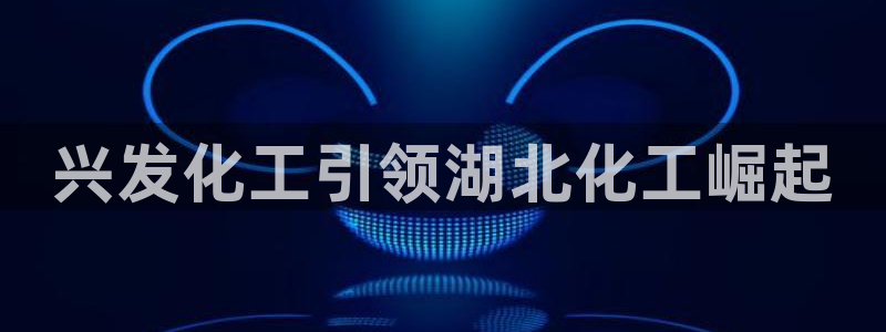 球盟会头号玩家是谁：兴发化工引领湖北化工崛起