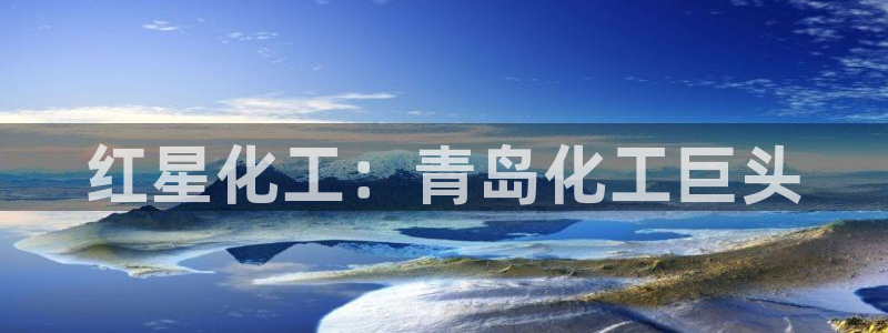 球盟会黑台子吗：红星化工：青岛化工巨头