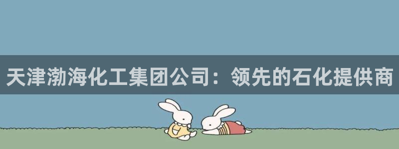 球盟会黑网：天津渤海化工集团公司：领先的石化提供商