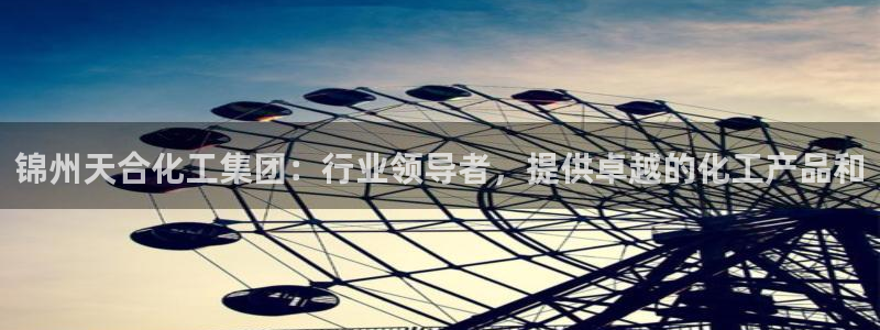 球盟会最新地址备用：锦州天合化工集团：行业领导者，提供卓越的