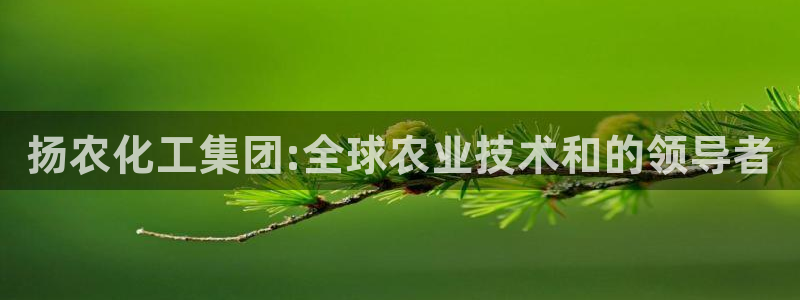 球盟会中国官方网站：扬农化工集团:全球农业技术和的领导者