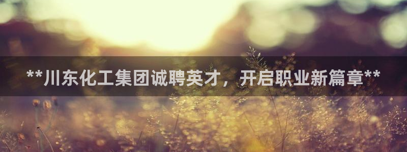 球盟会手机网页版：**川东化工集团诚聘英才，开启职业新篇章*