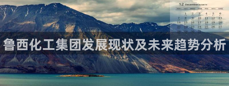 球盟会体验金：鲁西化工集团发展现状及未来趋势分析