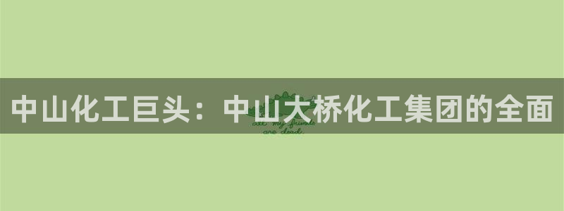 球盟会能退钱吗现在：中山化工巨头：中山大桥化工集团的全面