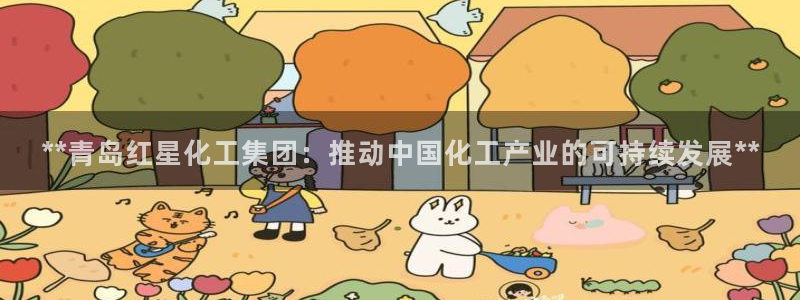 球盟会官网：**青岛红星化工集团：推动中国化工产业的可持续发