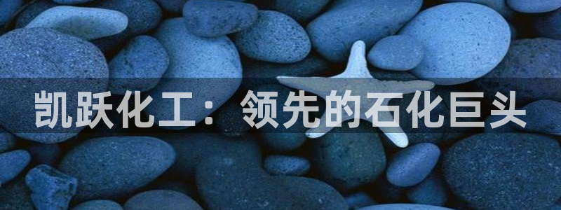 球盟会官网网页版：凯跃化工：领先的石化巨头