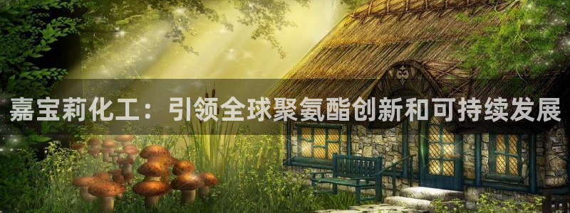 球盟会官网网页版：嘉宝莉化工：引领全球聚氨酯创新和可持续发展