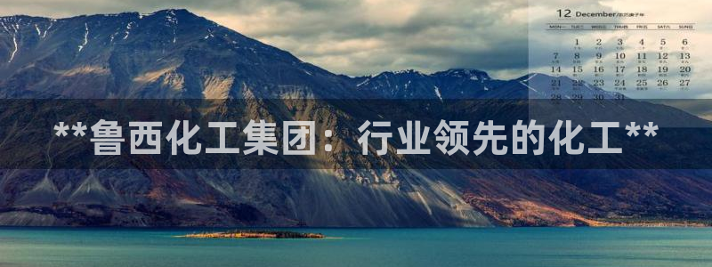 球盟会黑款吗：**鲁西化工集团：行业领先的化工**