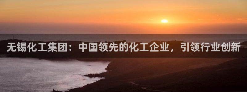 球盟会登录平台：无锡化工集团：中国领先的化工企业，引领行业创
