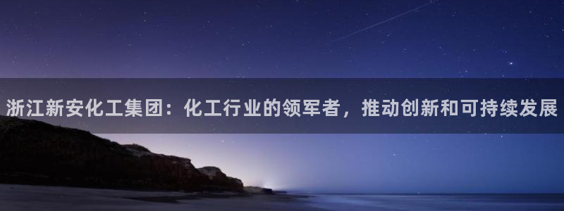 球盟会能退钱吗知乎：浙江新安化工集团：化工行业的领军者，推动