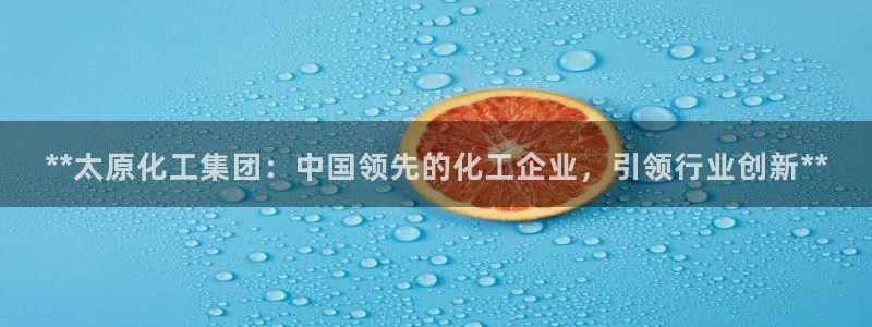 球盟会可以提现么是真的吗：**太原化工集团：中国领先的化工企