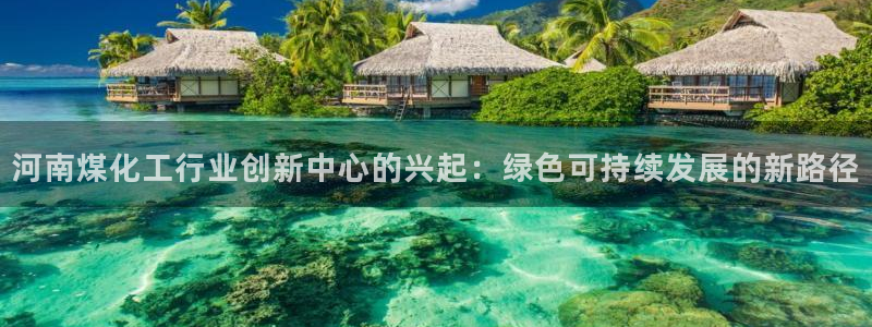 球盟会电子好下吗：河南煤化工行业创新中心的兴起：绿色可持续发