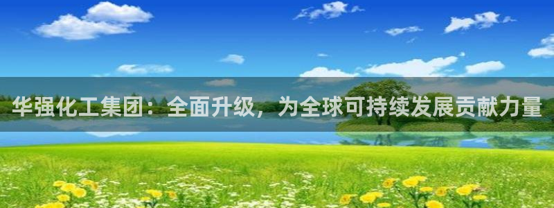球盟会里面有打牌的嘛知乎：华强化工集团：全面升级，为全球可持