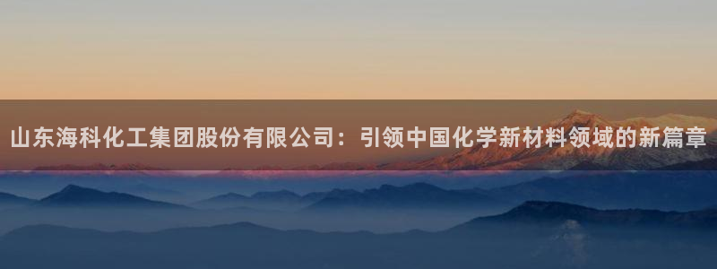 球盟会邮箱：山东海科化工集团股份有限公司：引领中国化学新材料