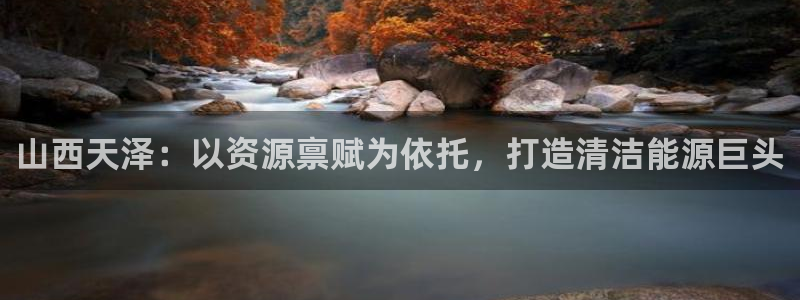 球盟会登录入口：山西天泽：以资源禀赋为依托，打造清洁能源巨头
