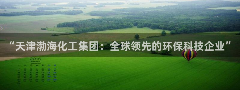 球盟会登陆中心：“天津渤海化工集团：全球领先的环保科技企业”