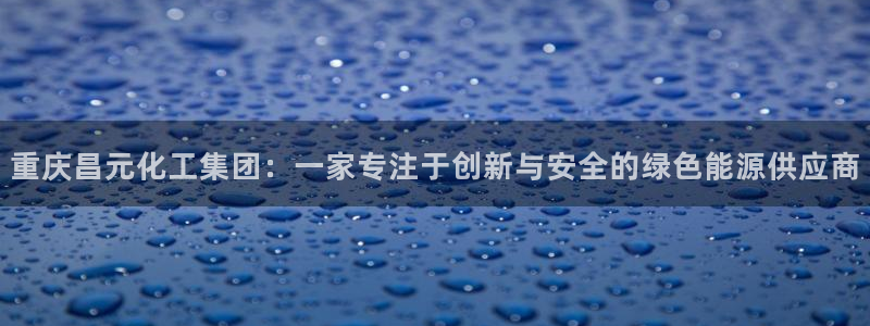 球盟会体验金球奖吗：重庆昌元化工集团：一家专注于创新与安全的