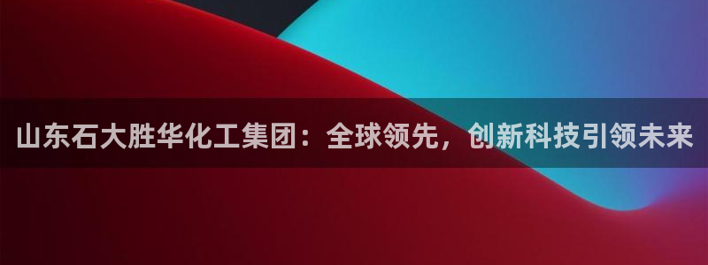 球盟会官方平台入口：山东石大胜华化工集团：全球领先，创新科技