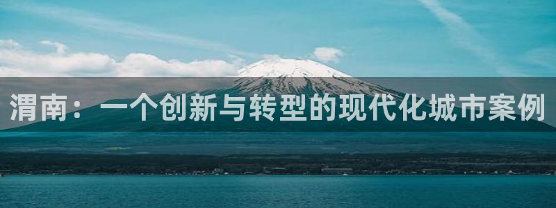 球盟会平台怎么样：渭南：一个创新与转型的现代化城市案例