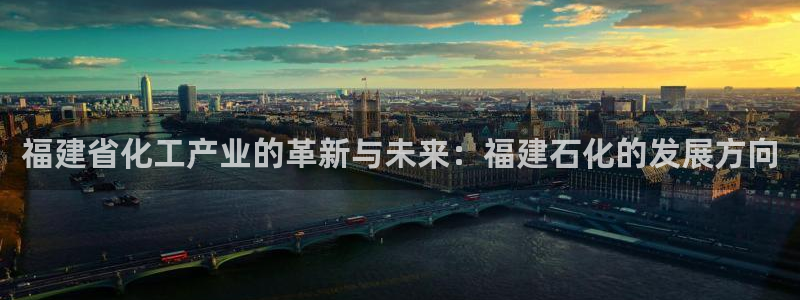 球盟会体育app官方网站：福建省化工产业的革新与未来：福建石