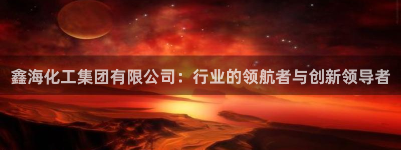 球盟会app入口：鑫海化工集团有限公司：行业的领航者与创新领