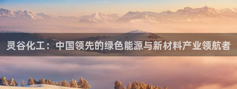 球盟会入口：灵谷化工：中国领先的绿色能源与新材料产业领航者