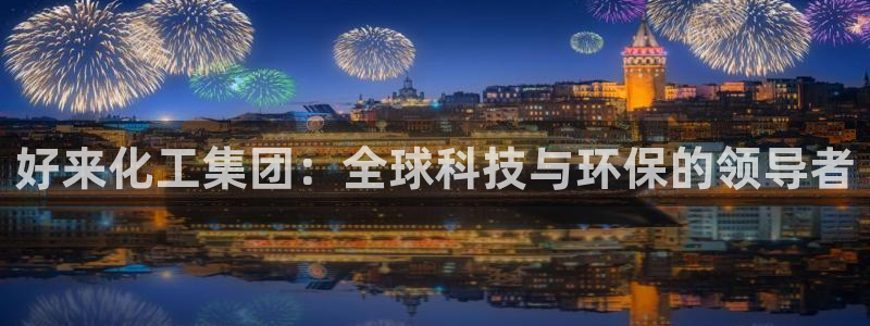 球盟会能退钱吗是真的吗：好来化工集团：全球科技与环保的领导者