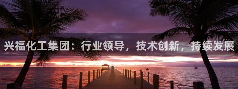 球盟会网页版：兴福化工集团：行业领导，技术创新，持续发展