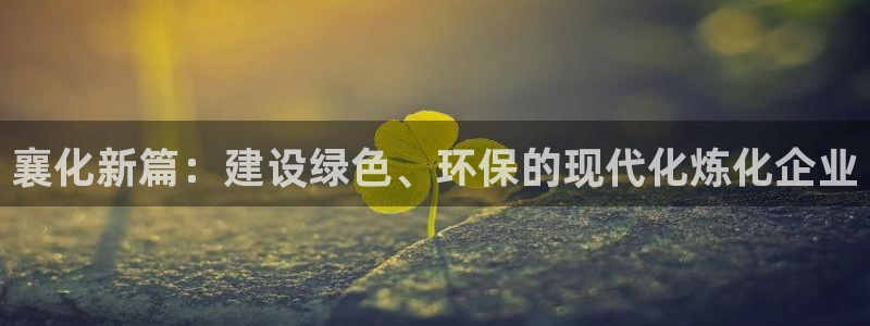 球盟会能退钱吗现在：襄化新篇：建设绿色、环保的现代化炼化企业