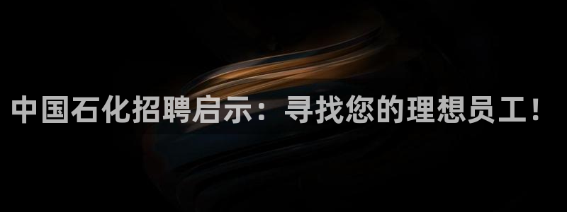 球盟会娱乐平台：中国石化招聘启示：寻找您的理想员工！
