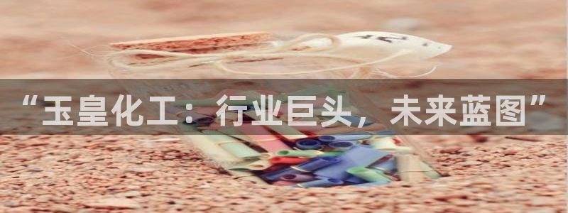 球盟会平台怎么样：“玉皇化工：行业巨头，