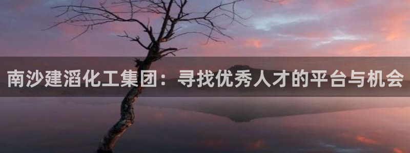 球盟会最新地址备用：南沙建滔化工集团：寻找优秀人才的平台与机