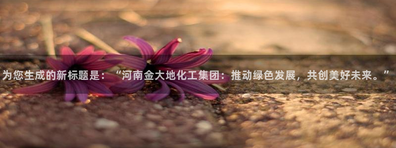 球盟会封号：为您生成的新标题是：“河南金大地化工集团：推动绿